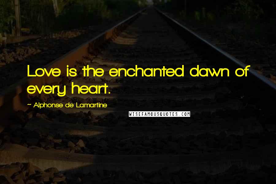 Alphonse De Lamartine Quotes: Love is the enchanted dawn of every heart.