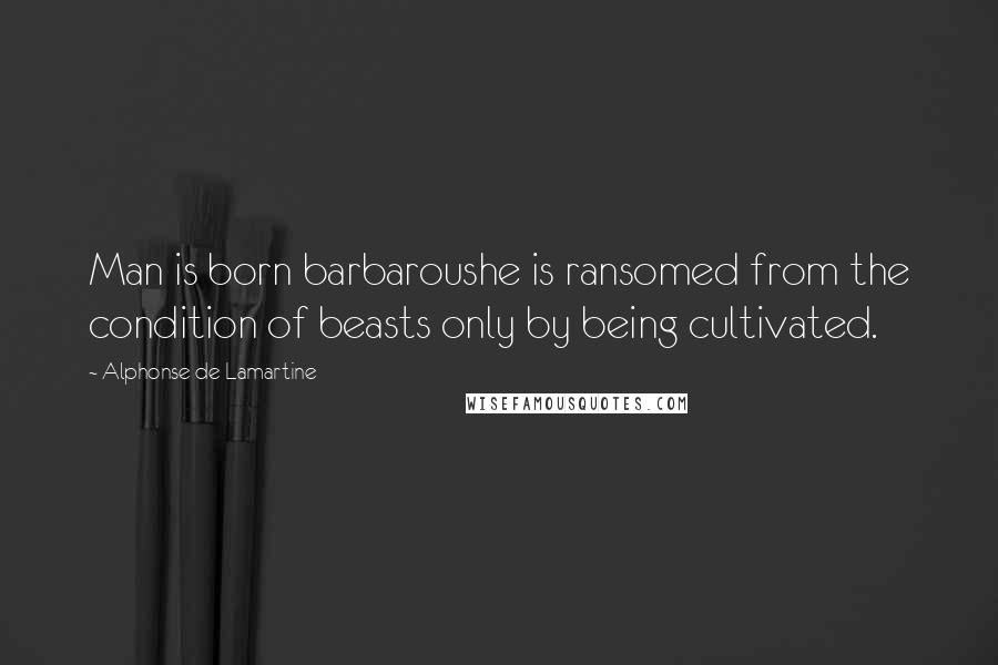 Alphonse De Lamartine Quotes: Man is born barbaroushe is ransomed from the condition of beasts only by being cultivated.