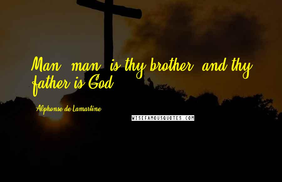 Alphonse De Lamartine Quotes: Man, man, is thy brother, and thy father is God.
