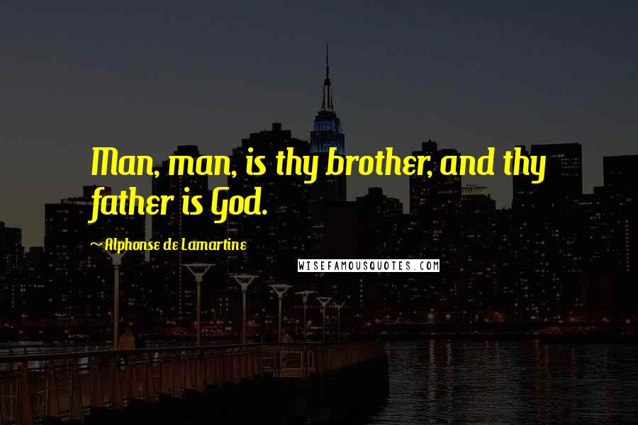 Alphonse De Lamartine Quotes: Man, man, is thy brother, and thy father is God.