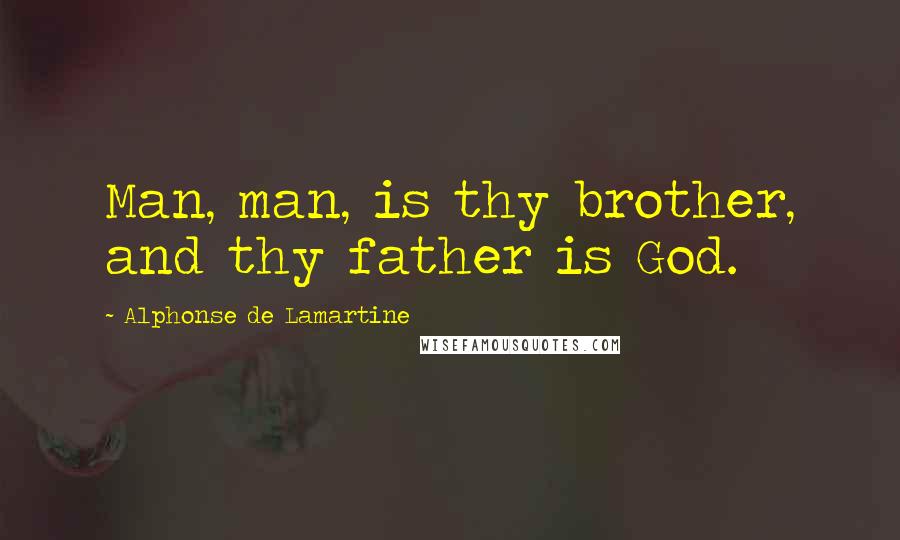 Alphonse De Lamartine Quotes: Man, man, is thy brother, and thy father is God.