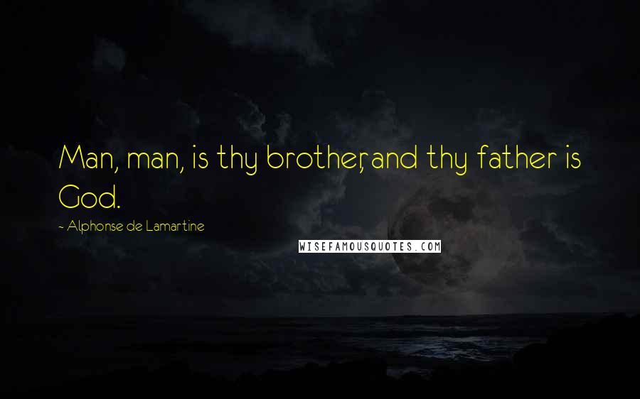 Alphonse De Lamartine Quotes: Man, man, is thy brother, and thy father is God.
