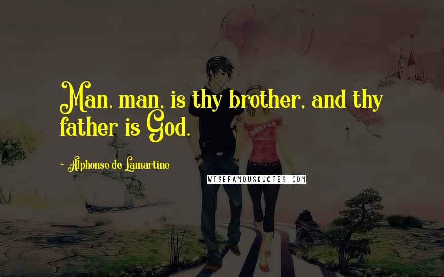 Alphonse De Lamartine Quotes: Man, man, is thy brother, and thy father is God.