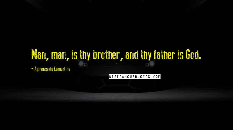 Alphonse De Lamartine Quotes: Man, man, is thy brother, and thy father is God.