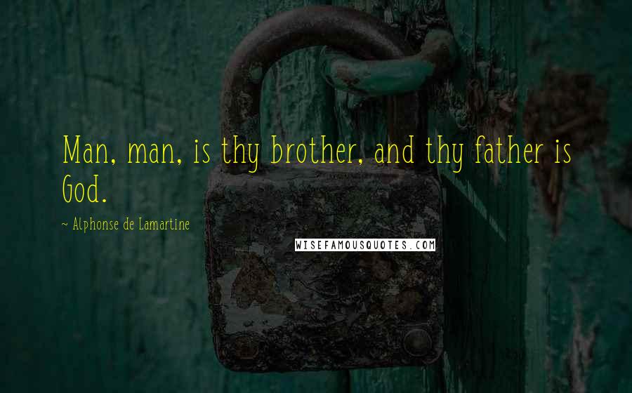 Alphonse De Lamartine Quotes: Man, man, is thy brother, and thy father is God.