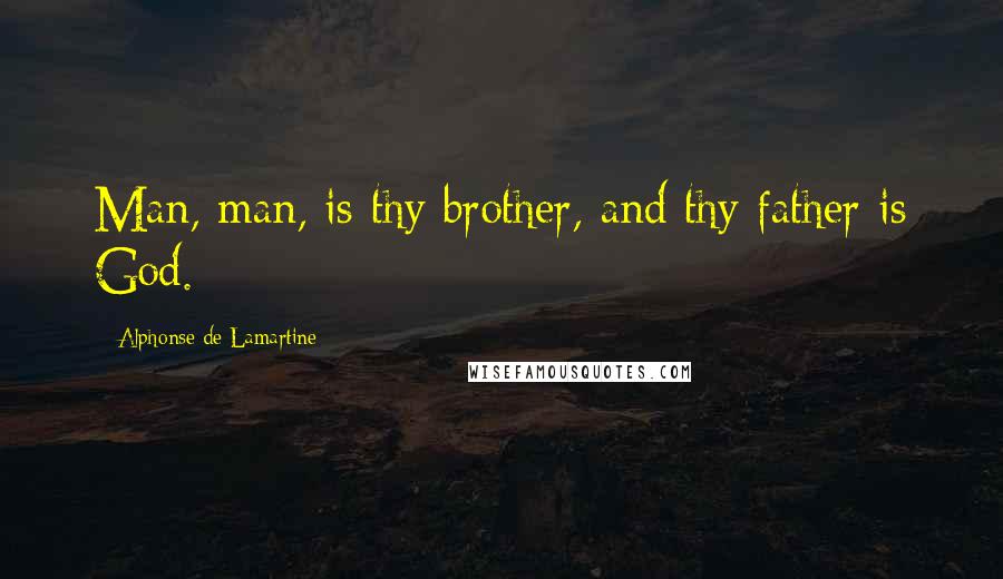 Alphonse De Lamartine Quotes: Man, man, is thy brother, and thy father is God.