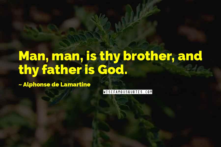 Alphonse De Lamartine Quotes: Man, man, is thy brother, and thy father is God.
