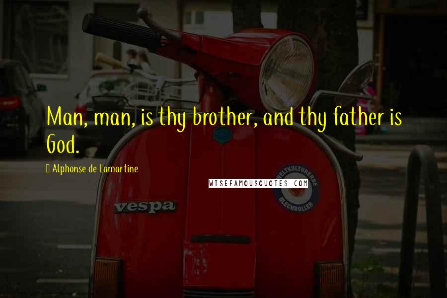 Alphonse De Lamartine Quotes: Man, man, is thy brother, and thy father is God.