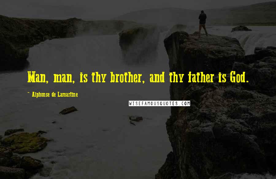 Alphonse De Lamartine Quotes: Man, man, is thy brother, and thy father is God.