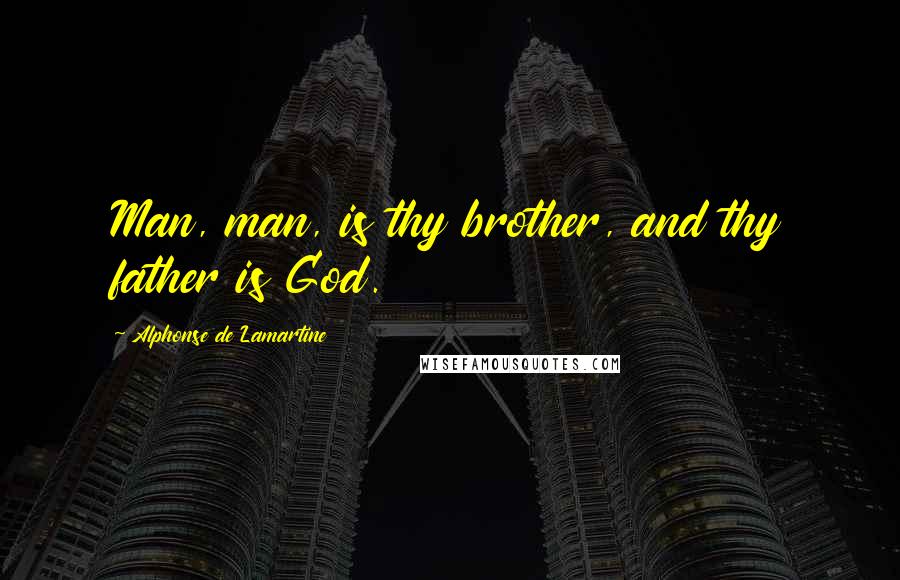 Alphonse De Lamartine Quotes: Man, man, is thy brother, and thy father is God.