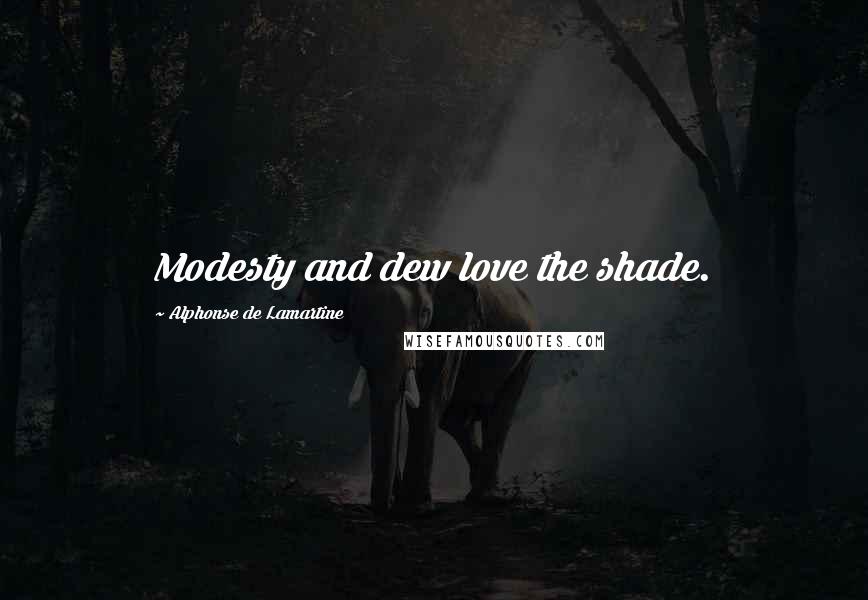 Alphonse De Lamartine Quotes: Modesty and dew love the shade.