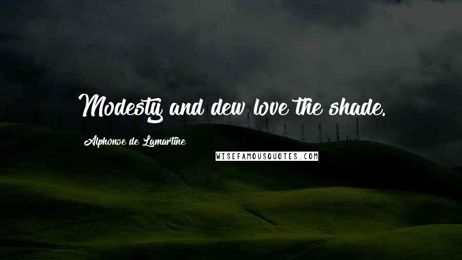 Alphonse De Lamartine Quotes: Modesty and dew love the shade.