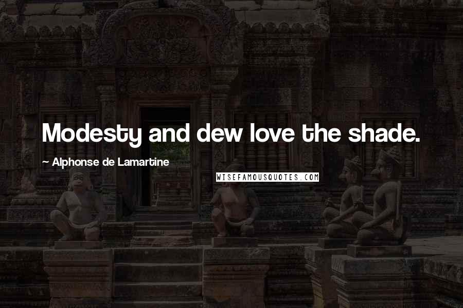 Alphonse De Lamartine Quotes: Modesty and dew love the shade.