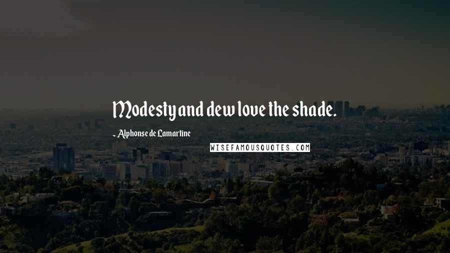 Alphonse De Lamartine Quotes: Modesty and dew love the shade.