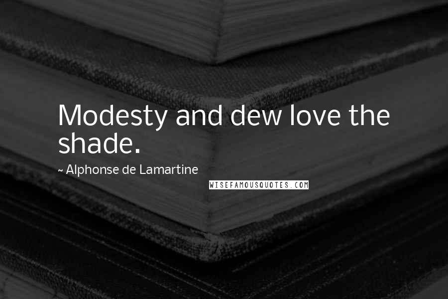 Alphonse De Lamartine Quotes: Modesty and dew love the shade.