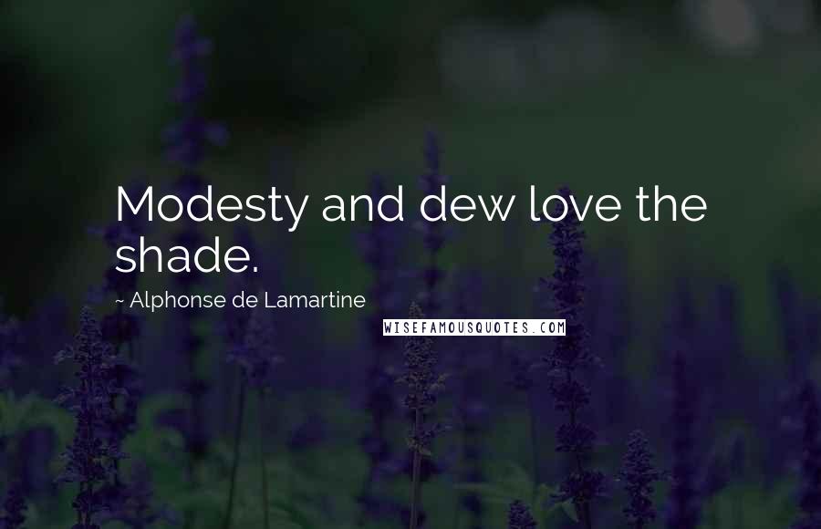 Alphonse De Lamartine Quotes: Modesty and dew love the shade.