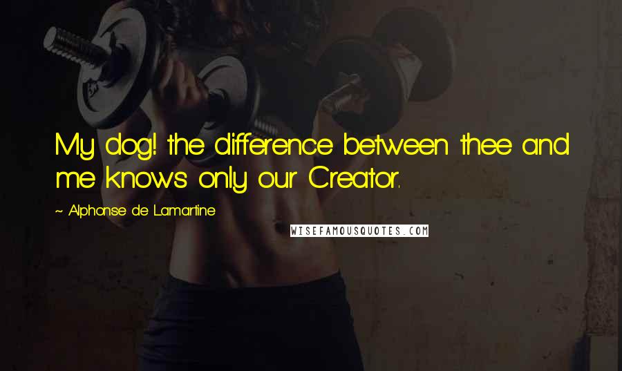 Alphonse De Lamartine Quotes: My dog! the difference between thee and me knows only our Creator.