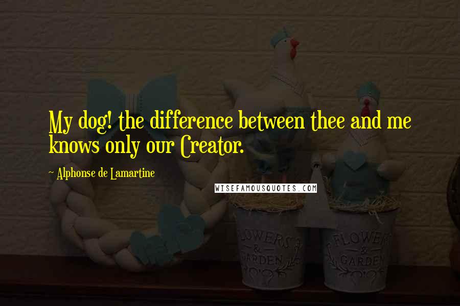 Alphonse De Lamartine Quotes: My dog! the difference between thee and me knows only our Creator.