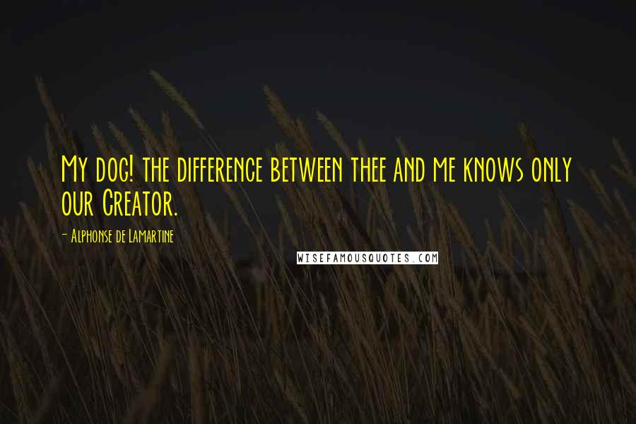 Alphonse De Lamartine Quotes: My dog! the difference between thee and me knows only our Creator.