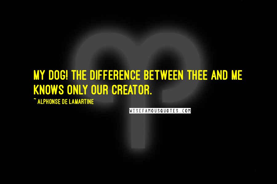 Alphonse De Lamartine Quotes: My dog! the difference between thee and me knows only our Creator.