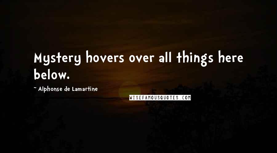 Alphonse De Lamartine Quotes: Mystery hovers over all things here below.