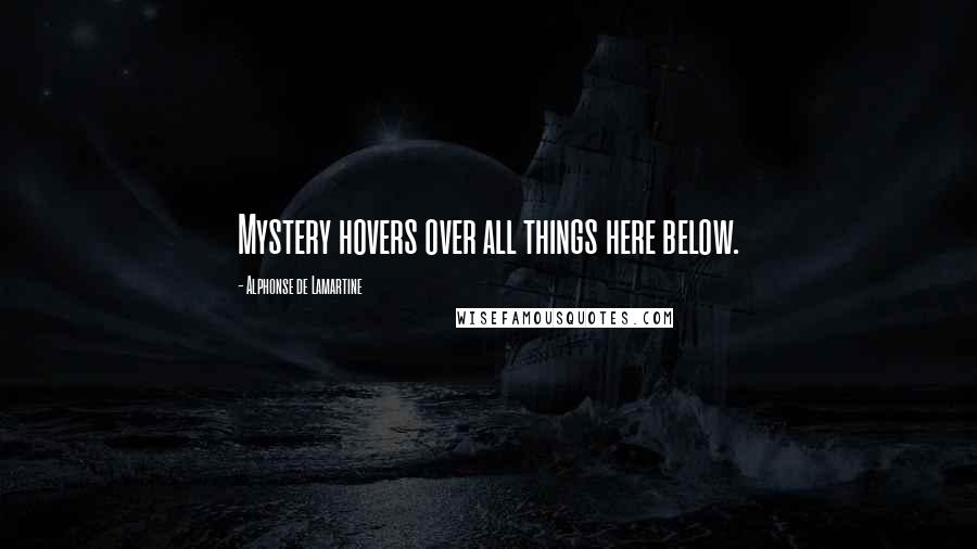 Alphonse De Lamartine Quotes: Mystery hovers over all things here below.