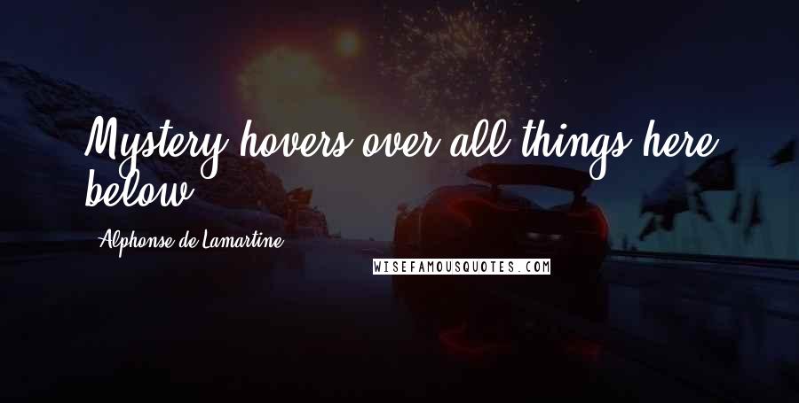 Alphonse De Lamartine Quotes: Mystery hovers over all things here below.
