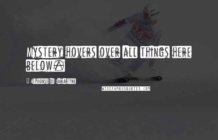 Alphonse De Lamartine Quotes: Mystery hovers over all things here below.