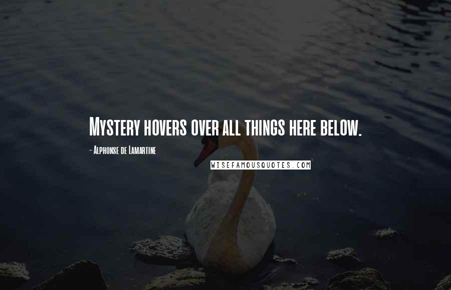 Alphonse De Lamartine Quotes: Mystery hovers over all things here below.