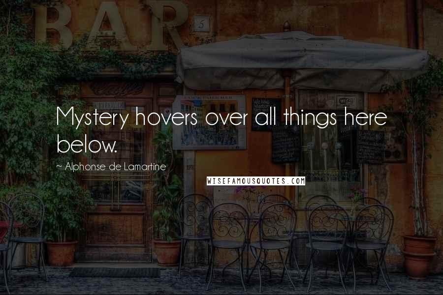 Alphonse De Lamartine Quotes: Mystery hovers over all things here below.