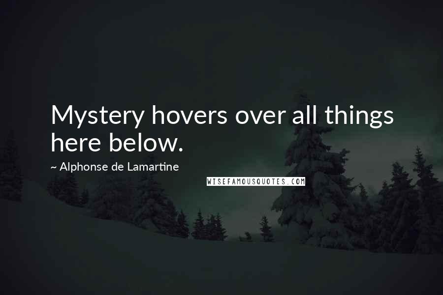Alphonse De Lamartine Quotes: Mystery hovers over all things here below.