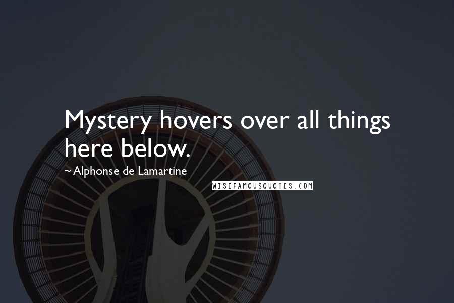 Alphonse De Lamartine Quotes: Mystery hovers over all things here below.