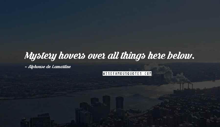 Alphonse De Lamartine Quotes: Mystery hovers over all things here below.