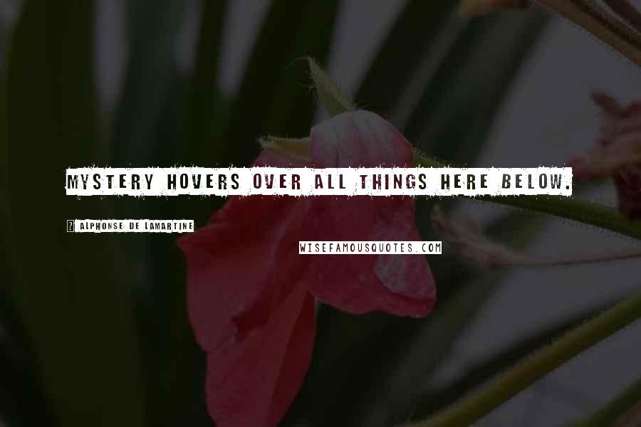 Alphonse De Lamartine Quotes: Mystery hovers over all things here below.