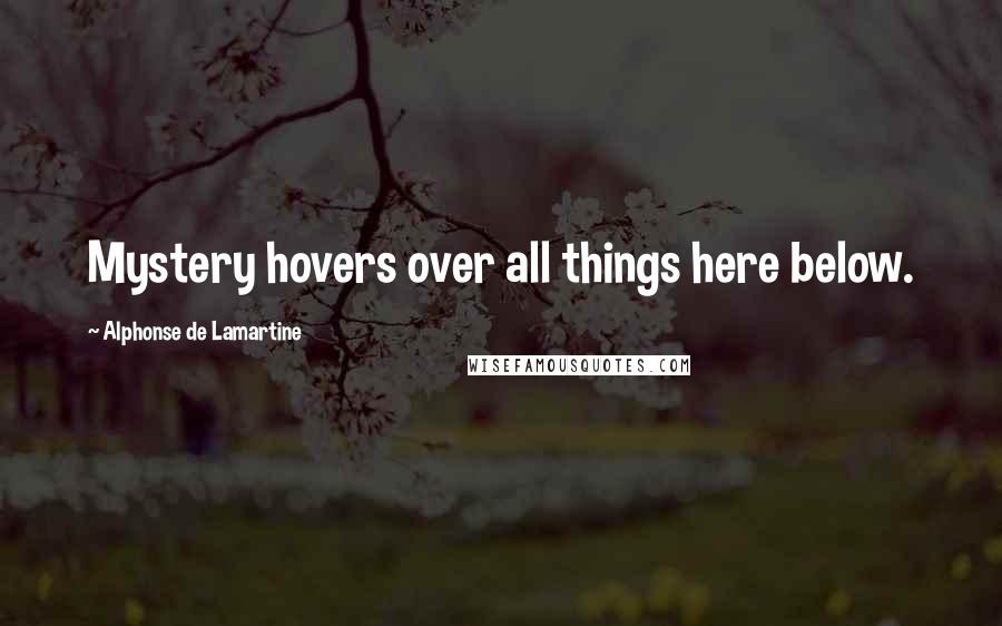 Alphonse De Lamartine Quotes: Mystery hovers over all things here below.