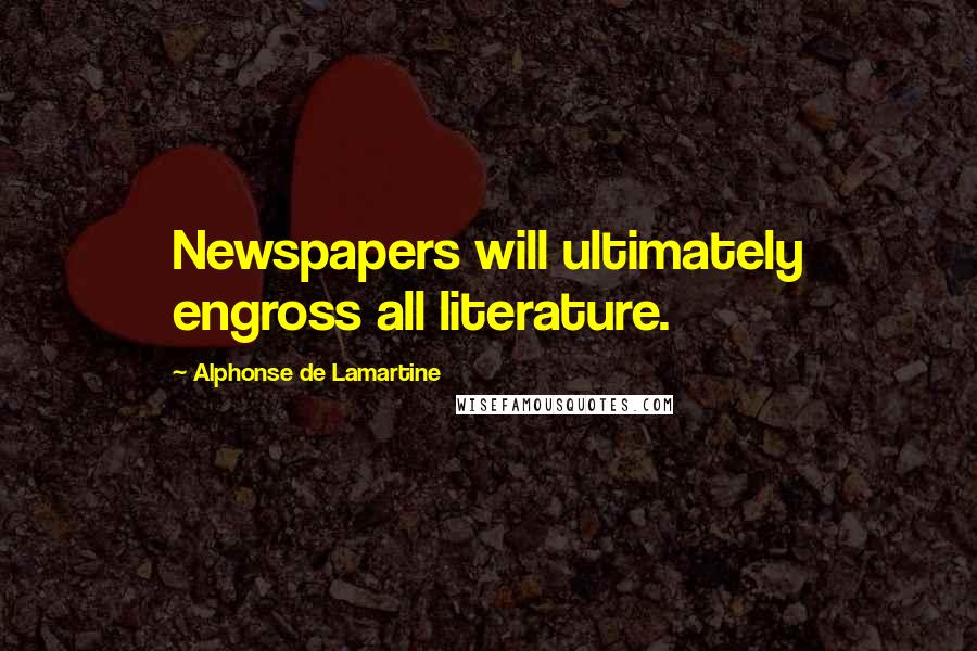 Alphonse De Lamartine Quotes: Newspapers will ultimately engross all literature.
