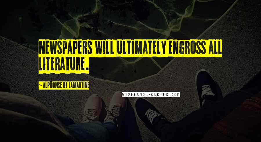 Alphonse De Lamartine Quotes: Newspapers will ultimately engross all literature.