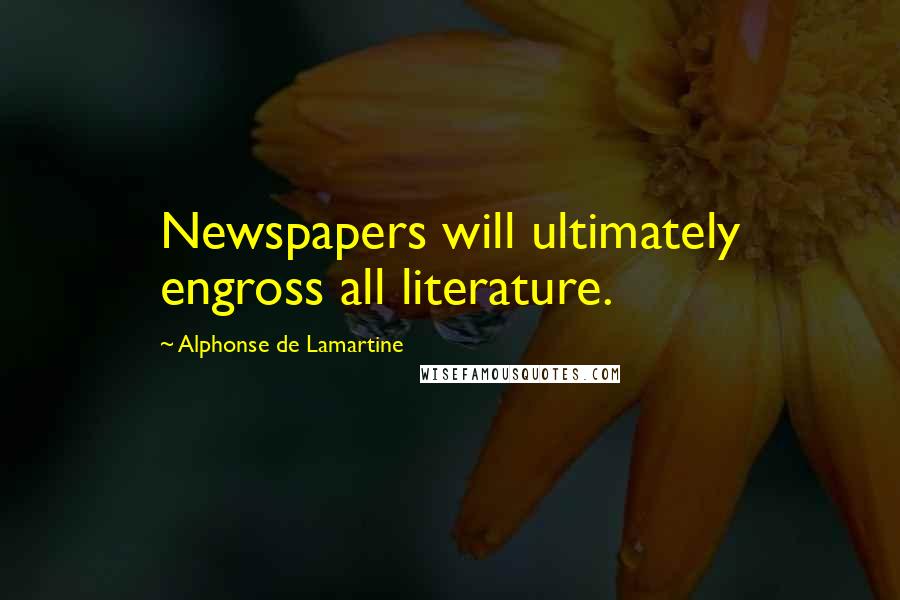 Alphonse De Lamartine Quotes: Newspapers will ultimately engross all literature.