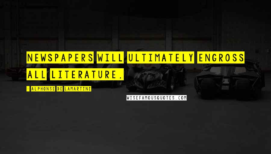 Alphonse De Lamartine Quotes: Newspapers will ultimately engross all literature.