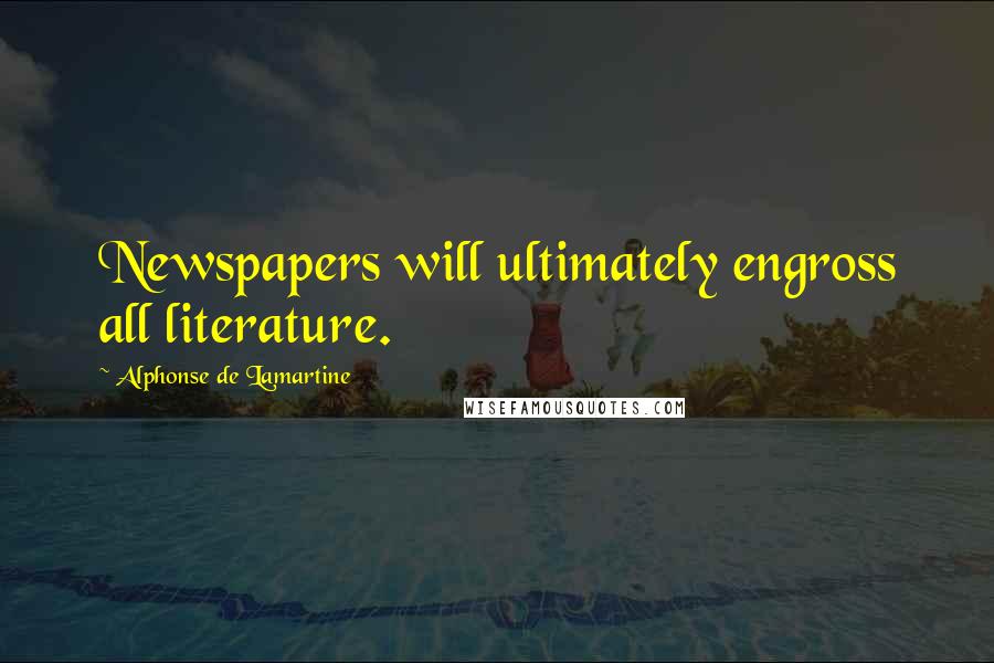 Alphonse De Lamartine Quotes: Newspapers will ultimately engross all literature.