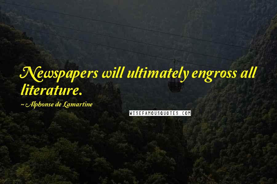 Alphonse De Lamartine Quotes: Newspapers will ultimately engross all literature.