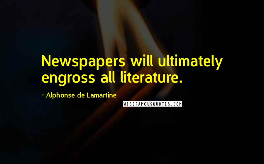 Alphonse De Lamartine Quotes: Newspapers will ultimately engross all literature.