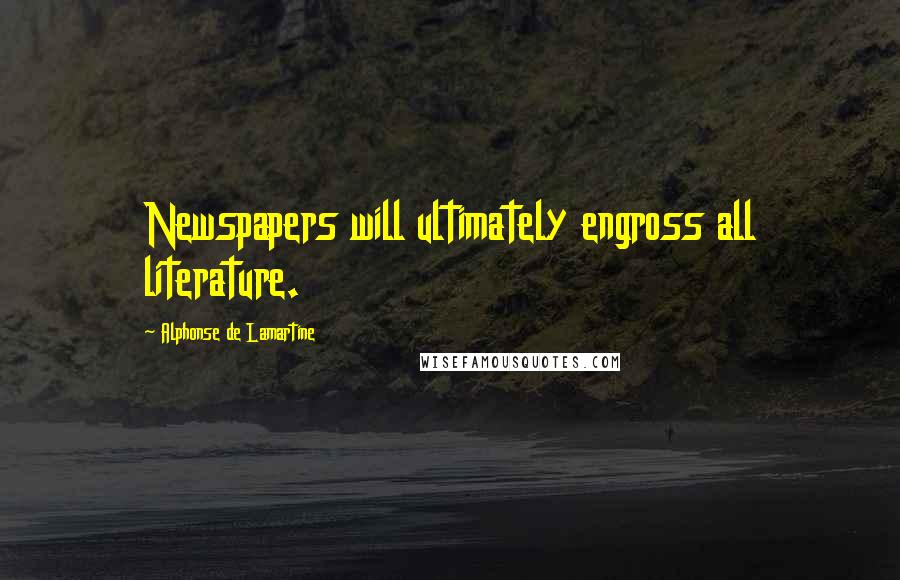 Alphonse De Lamartine Quotes: Newspapers will ultimately engross all literature.