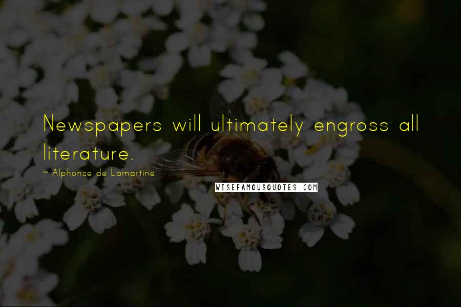 Alphonse De Lamartine Quotes: Newspapers will ultimately engross all literature.