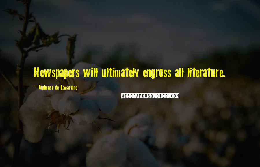 Alphonse De Lamartine Quotes: Newspapers will ultimately engross all literature.