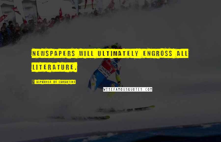Alphonse De Lamartine Quotes: Newspapers will ultimately engross all literature.