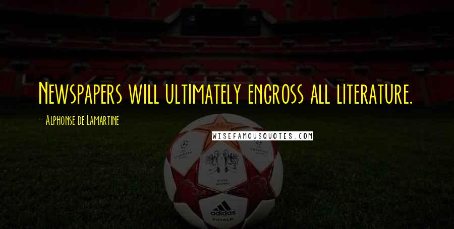 Alphonse De Lamartine Quotes: Newspapers will ultimately engross all literature.