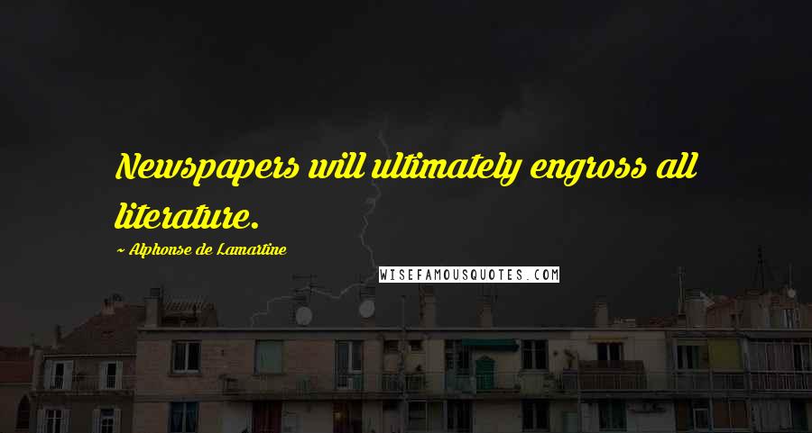 Alphonse De Lamartine Quotes: Newspapers will ultimately engross all literature.