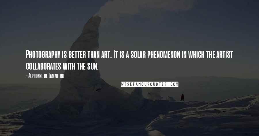 Alphonse De Lamartine Quotes: Photography is better than art. It is a solar phenomenon in which the artist collaborates with the sun.