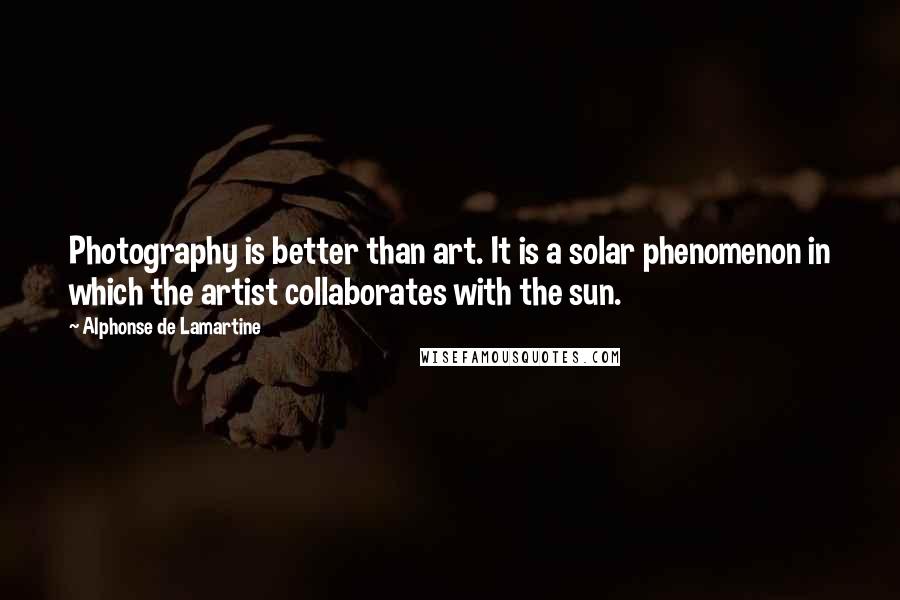 Alphonse De Lamartine Quotes: Photography is better than art. It is a solar phenomenon in which the artist collaborates with the sun.